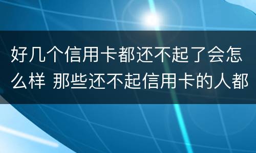 好几个信用卡都还不起了会怎么样 那些还不起信用卡的人都怎么样了?