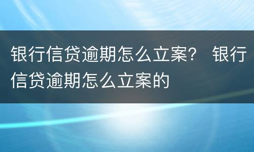 银行信贷逾期怎么立案？ 银行信贷逾期怎么立案的