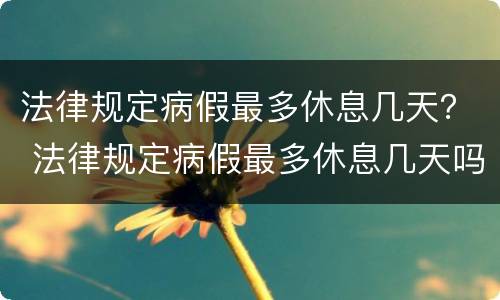 法律规定病假最多休息几天？ 法律规定病假最多休息几天吗