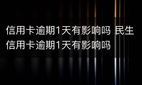 信用卡逾期1天有影响吗 民生信用卡逾期1天有影响吗
