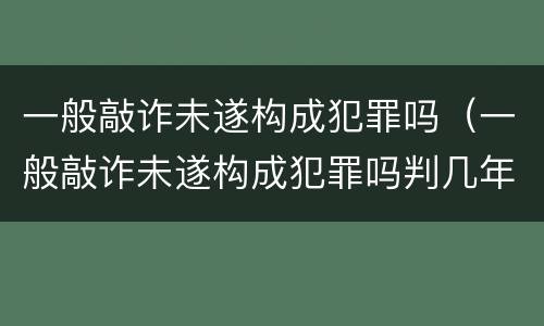 一般敲诈未遂构成犯罪吗（一般敲诈未遂构成犯罪吗判几年）