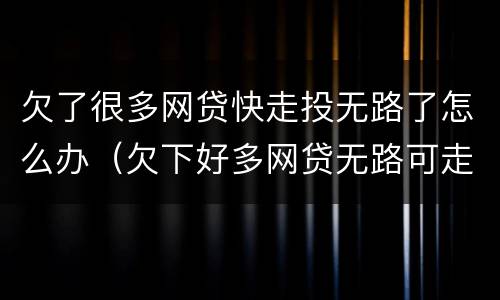 欠了很多网贷快走投无路了怎么办（欠下好多网贷无路可走）