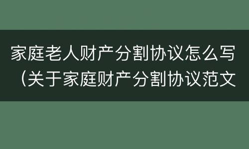 家庭老人财产分割协议怎么写（关于家庭财产分割协议范文）