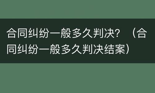 合同纠纷一般多久判决？（合同纠纷一般多久判决结案）