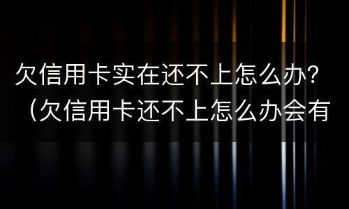 欠信用卡实在还不上怎么办？（欠信用卡还不上怎么办会有哪些后果）