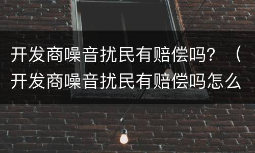 开发商噪音扰民有赔偿吗？（开发商噪音扰民有赔偿吗怎么投诉）