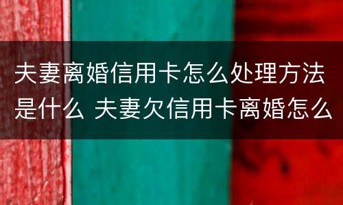 夫妻离婚信用卡怎么处理方法是什么 夫妻欠信用卡离婚怎么处理