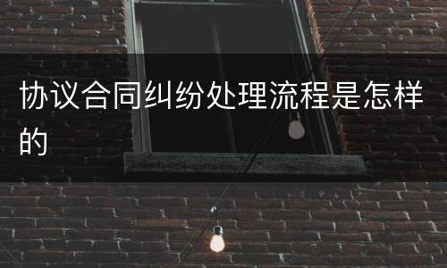 协议合同纠纷处理流程是怎样的