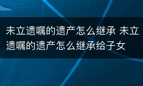 未立遗嘱的遗产怎么继承 未立遗嘱的遗产怎么继承给子女