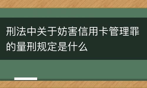 刑法中关于妨害信用卡管理罪的量刑规定是什么
