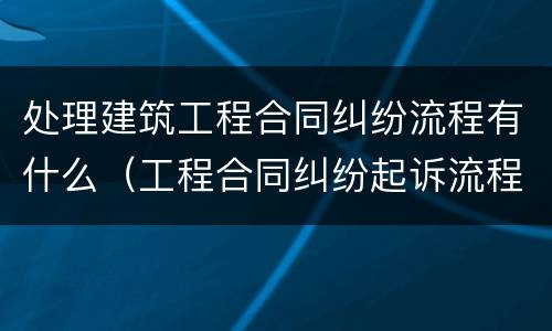 处理建筑工程合同纠纷流程有什么（工程合同纠纷起诉流程）