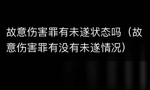 故意伤害罪有未遂状态吗（故意伤害罪有没有未遂情况）
