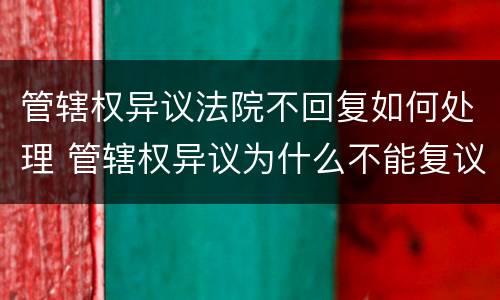 管辖权异议法院不回复如何处理 管辖权异议为什么不能复议