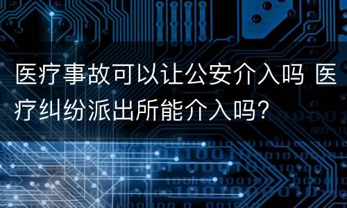 医疗事故可以让公安介入吗 医疗纠纷派出所能介入吗?