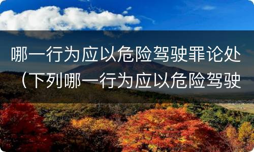 哪一行为应以危险驾驶罪论处（下列哪一行为应以危险驾驶罪论处?）