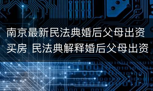 南京最新民法典婚后父母出资买房 民法典解释婚后父母出资买房