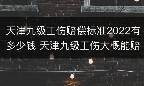 天津九级工伤赔偿标准2022有多少钱 天津九级工伤大概能赔付多少钱