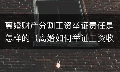 离婚财产分割工资举证责任是怎样的（离婚如何举证工资收入）