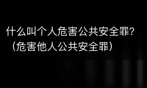 什么叫个人危害公共安全罪？（危害他人公共安全罪）
