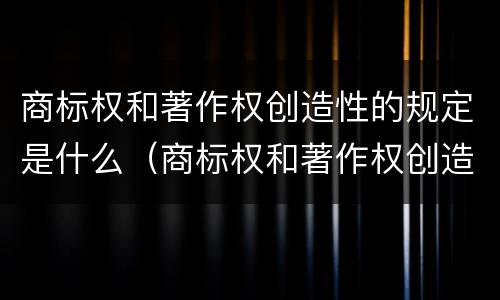 商标权和著作权创造性的规定是什么（商标权和著作权创造性的规定是什么意思）