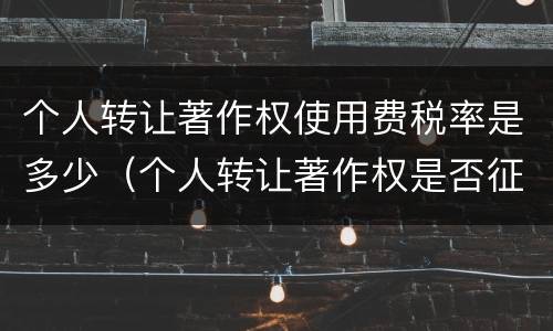 个人转让著作权使用费税率是多少（个人转让著作权是否征收增值税）