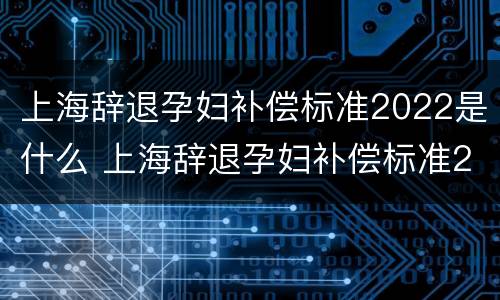 上海辞退孕妇补偿标准2022是什么 上海辞退孕妇补偿标准2021