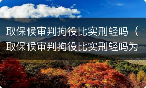 取保候审判拘役比实刑轻吗（取保候审判拘役比实刑轻吗为什么）