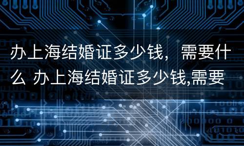办上海结婚证多少钱，需要什么 办上海结婚证多少钱,需要什么手续