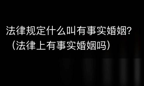 法律规定什么叫有事实婚姻？（法律上有事实婚姻吗）