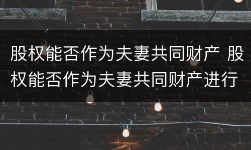 股权能否作为夫妻共同财产 股权能否作为夫妻共同财产进行分割