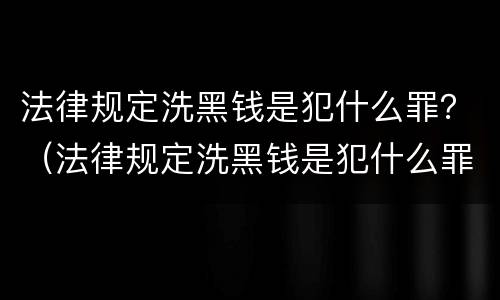 法律规定洗黑钱是犯什么罪？（法律规定洗黑钱是犯什么罪的）