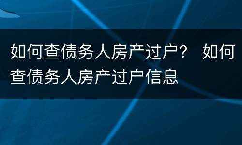 如何查债务人房产过户？ 如何查债务人房产过户信息