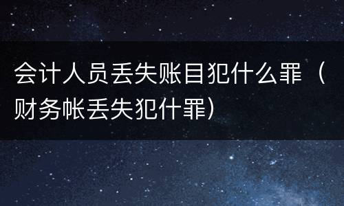 会计人员丢失账目犯什么罪（财务帐丢失犯什罪）