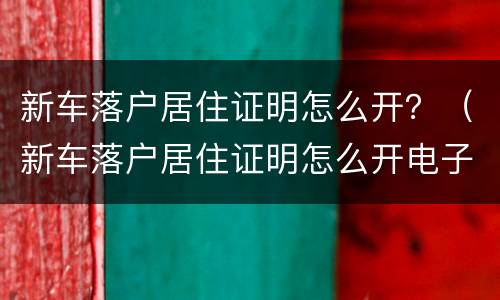 新车落户居住证明怎么开？（新车落户居住证明怎么开电子版）