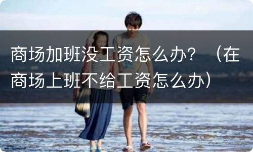商场加班没工资怎么办？（在商场上班不给工资怎么办）
