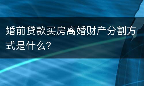 婚前贷款买房离婚财产分割方式是什么？