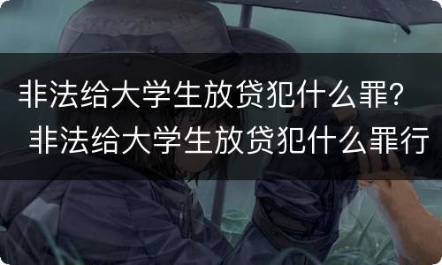 非法给大学生放贷犯什么罪？ 非法给大学生放贷犯什么罪行