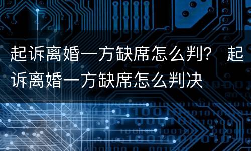 起诉离婚一方缺席怎么判？ 起诉离婚一方缺席怎么判决
