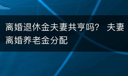 离婚退休金夫妻共亨吗？ 夫妻离婚养老金分配