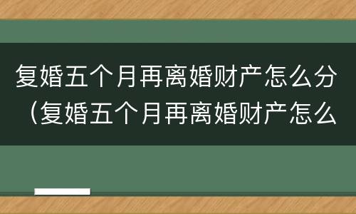 复婚五个月再离婚财产怎么分（复婚五个月再离婚财产怎么分）