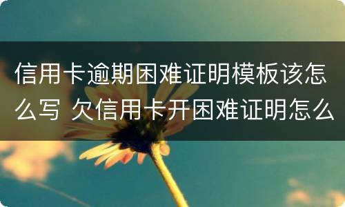 信用卡逾期困难证明模板该怎么写 欠信用卡开困难证明怎么写