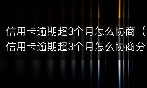 信用卡逾期超3个月怎么协商（信用卡逾期超3个月怎么协商分期）