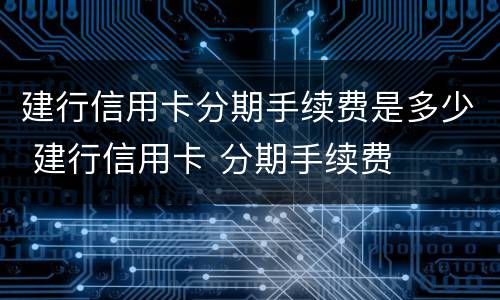 建行信用卡分期手续费是多少 建行信用卡 分期手续费