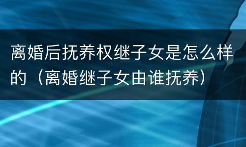 离婚后抚养权继子女是怎么样的（离婚继子女由谁抚养）
