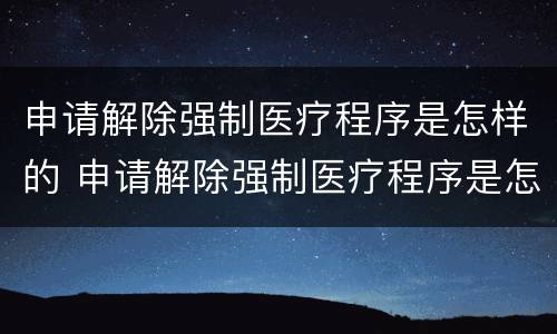 申请解除强制医疗程序是怎样的 申请解除强制医疗程序是怎样的条件