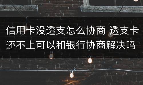 信用卡没透支怎么协商 透支卡还不上可以和银行协商解决吗