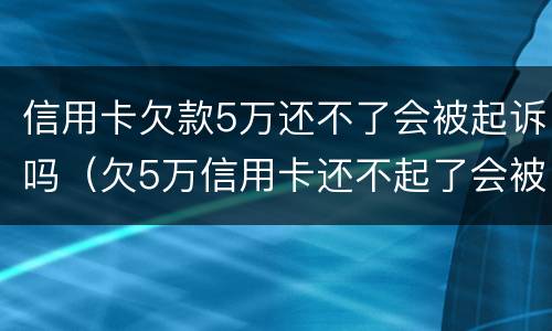 信用卡欠款5万还不了会被起诉吗（欠5万信用卡还不起了会被起诉吗）