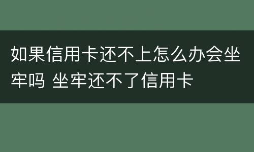 如果信用卡还不上怎么办会坐牢吗 坐牢还不了信用卡