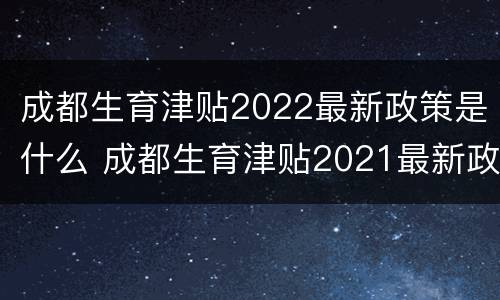成都生育津贴2022最新政策是什么 成都生育津贴2021最新政策