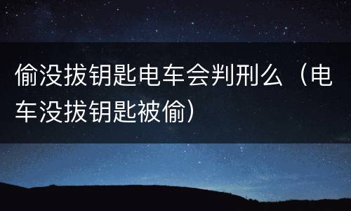 偷没拔钥匙电车会判刑么（电车没拔钥匙被偷）
